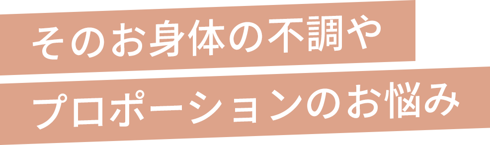 そのお身体の不調やプロポーションのお悩み